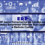 ERP como Ferramenta de Gestão para Pequenas Empresas: Otimize Sua Operação e Reduza Custos